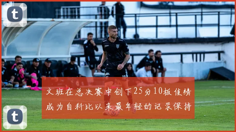 文班在总决赛中创下25分10板佳绩成为自科比以来最年轻的记录保持者