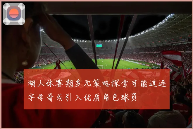 湖人休赛期多元策略探索可能追逐字母哥或引入优质角色球员