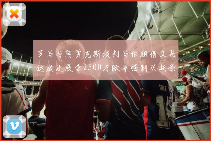 罗马与阿贾克斯谈判马伦租借交易达成进展含2500万欧非强制买断条款