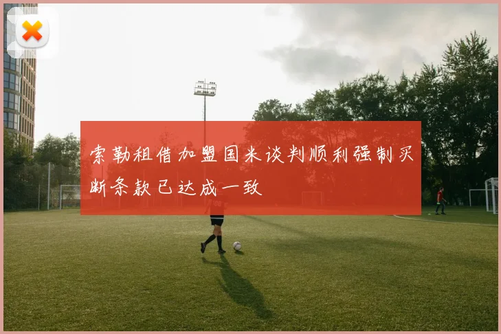 索勒租借加盟国米谈判顺利强制买断条款已达成一致