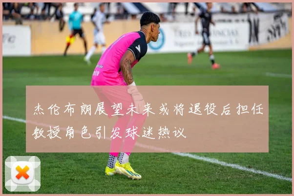 杰伦布朗展望未来或将退役后担任教授角色引发球迷热议
