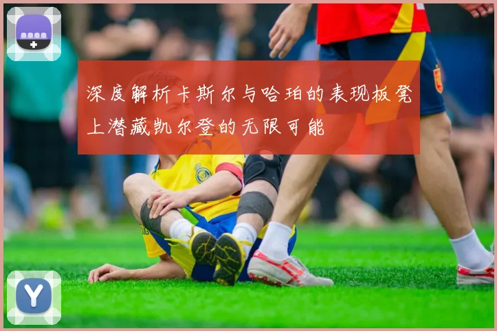 深度解析卡斯尔与哈珀的表现板凳上潜藏凯尔登的无限可能