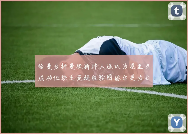 哈曼分析曼联新帅人选认为恩里克成功但缺乏英超经验图赫尔更为合适