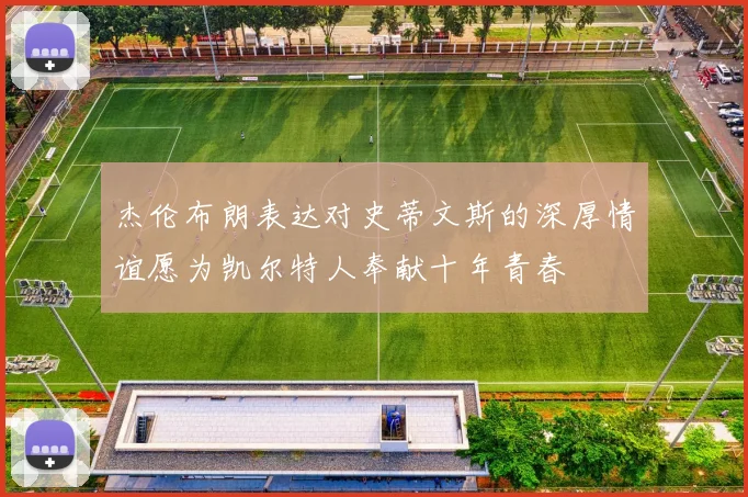 杰伦布朗表达对史蒂文斯的深厚情谊愿为凯尔特人奉献十年青春
