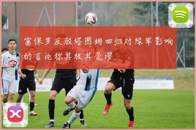 富保罗反驳塔图姆回归对绿军影响的言论称其极其荒谬