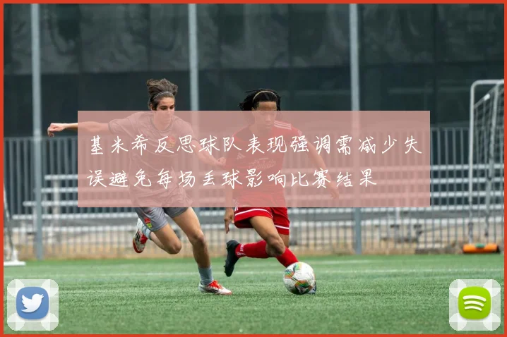 基米希反思球队表现强调需减少失误避免每场丢球影响比赛结果