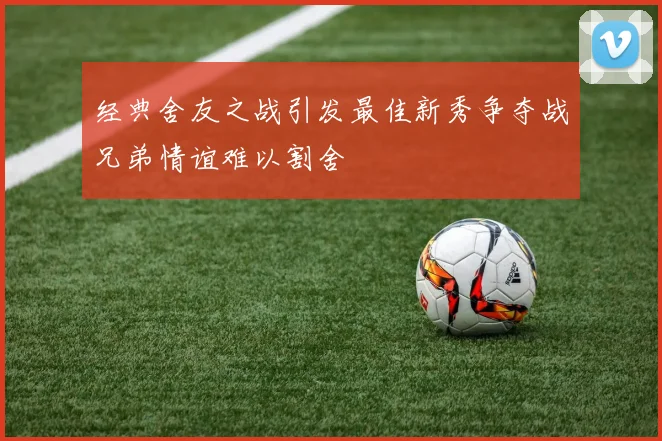 经典舍友之战引发最佳新秀争夺战兄弟情谊难以割舍