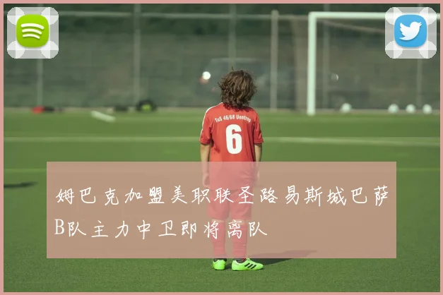 姆巴克加盟美职联圣路易斯城巴萨B队主力中卫即将离队
