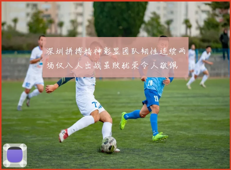 深圳拼搏精神彰显团队韧性连续两场仅八人出战虽败犹荣令人敬佩