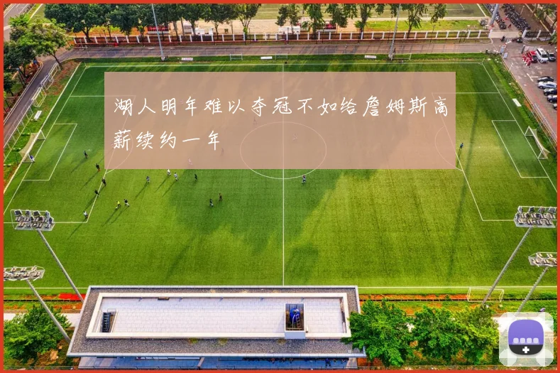 湖人明年难以夺冠不如给詹姆斯高薪续约一年