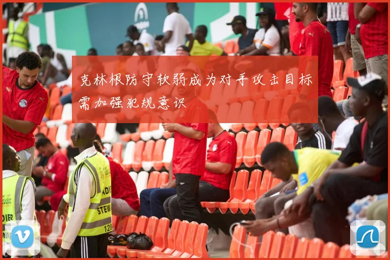 克林根防守软弱成为对手攻击目标需加强犯规意识